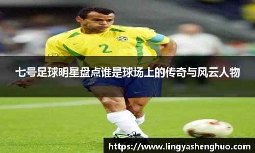 七号足球明星盘点谁是球场上的传奇与风云人物